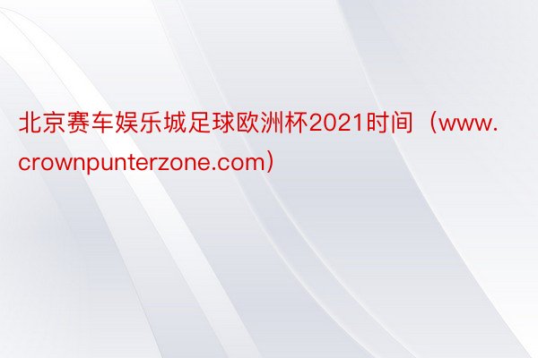 北京赛车娱乐城足球欧洲杯2021时间（www.crownpunterzone.com）