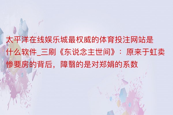 太平洋在线娱乐城最权威的体育投注网站是什么软件_三刷《东说念主世间》：原来于虹卖惨要房的背后，障翳的是对郑娟的系数