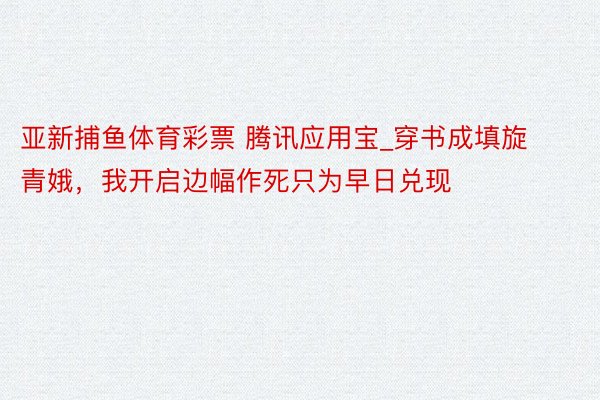 亚新捕鱼体育彩票 腾讯应用宝_穿书成填旋青娥，我开启边幅作死只为早日兑现