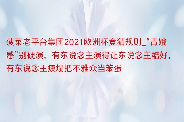 菠菜老平台集团2021欧洲杯竞猜规则_“青娥感”别硬演，有东说念主演得让东说念主酷好，有东说念主疲塌把不雅众当笨蛋