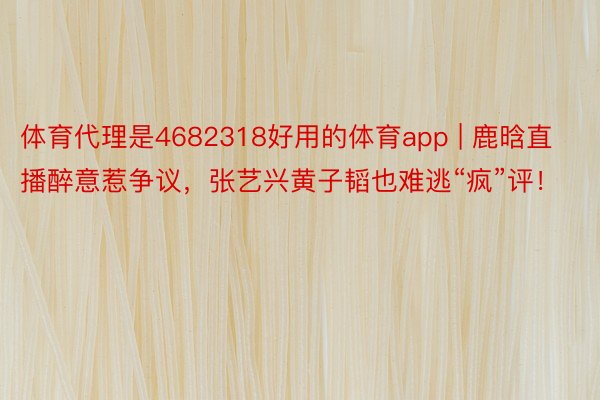 体育代理是4682318好用的体育app | 鹿晗直播醉意惹争议，张艺兴黄子韬也难逃“疯”评！