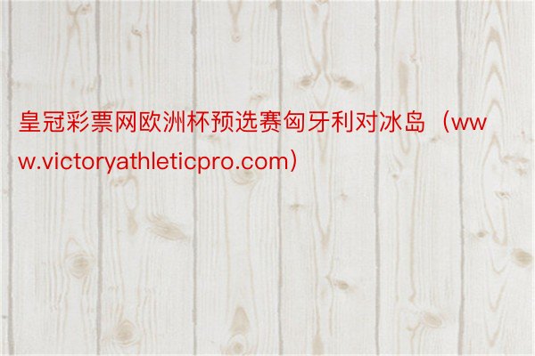 皇冠彩票网欧洲杯预选赛匈牙利对冰岛（www.victoryathleticpro.com）