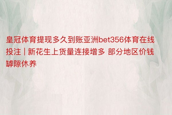 皇冠体育提现多久到账亚洲bet356体育在线投注 | 新花生上货量连接增多 部分地区价钱罅隙休养