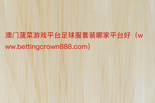 澳门菠菜游戏平台足球服套装哪家平台好（www.bettingcrown888.com）