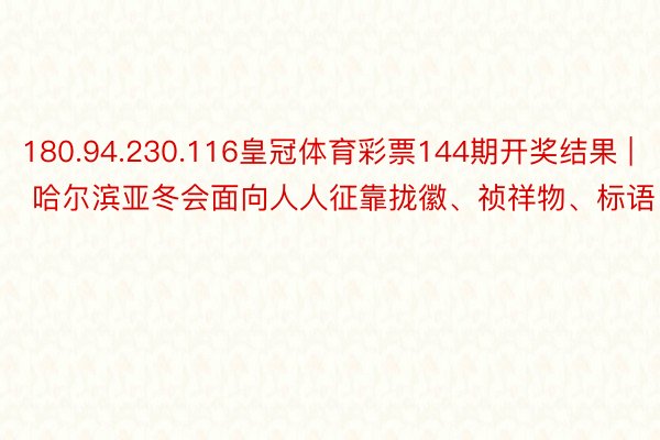 180.94.230.116皇冠体育彩票144期开奖结果 | 哈尔滨亚冬会面向人人征靠拢徽、祯祥物、标语