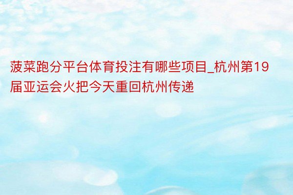 菠菜跑分平台体育投注有哪些项目_杭州第19届亚运会火把今天重回杭州传递