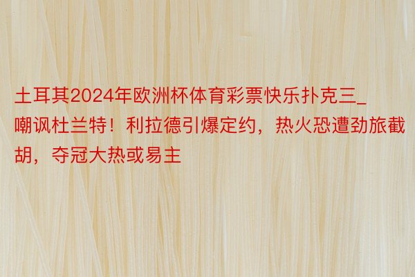 土耳其2024年欧洲杯体育彩票快乐扑克三_嘲讽杜兰特！利拉德引爆定约，热火恐遭劲旅截胡，夺冠大热或易主