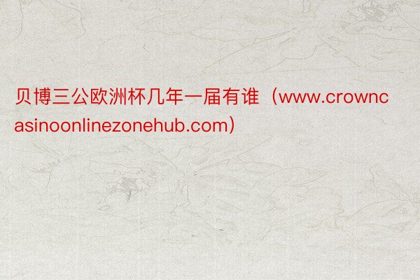 贝博三公欧洲杯几年一届有谁（www.crowncasinoonlinezonehub.com）