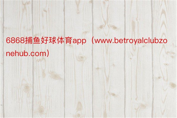 6868捕鱼好球体育app（www.betroyalclubzonehub.com）