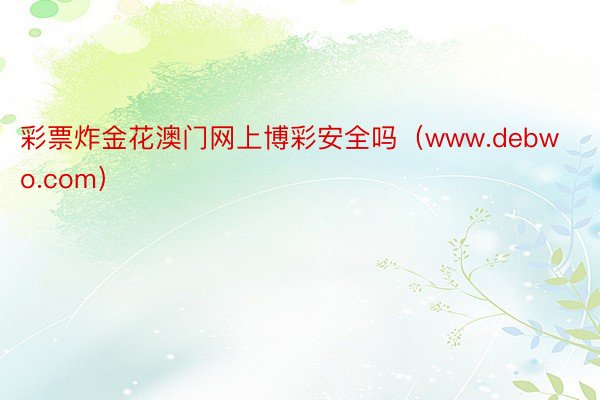 彩票炸金花澳门网上博彩安全吗（www.debwo.com）