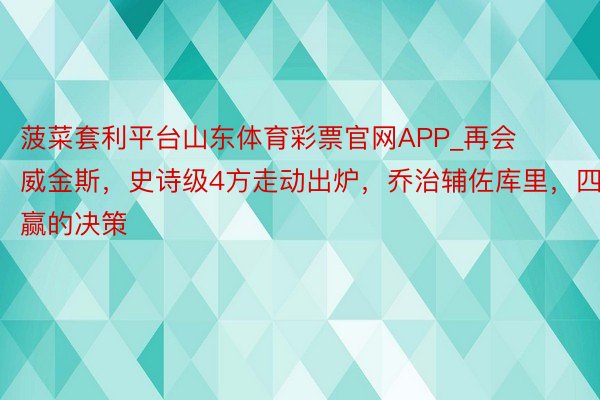 菠菜套利平台山东体育彩票官网APP_再会威金斯，史诗级4方走动出炉，乔治辅佐库里，四赢的决策