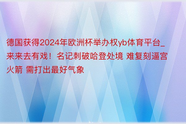 德国获得2024年欧洲杯举办权yb体育平台_来来去有戏！名记刺破哈登处境 难复刻逼宫火箭 需打出最好气象