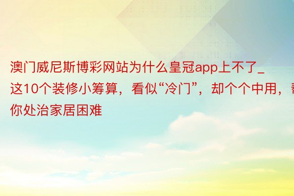 澳门威尼斯博彩网站为什么皇冠app上不了_这10个装修小筹算，看似“冷门”，却个个中用，帮你处治家居困难