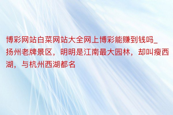 博彩网站白菜网站大全网上博彩能赚到钱吗_扬州老牌景区，明明是江南最大园林，却叫瘦西湖，与杭州西湖都名