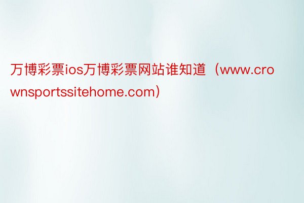 万博彩票ios万博彩票网站谁知道（www.crownsportssitehome.com）