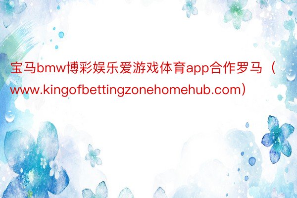 宝马bmw博彩娱乐爱游戏体育app合作罗马（www.kingofbettingzonehomehub.com）