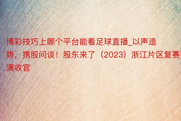 博彩技巧上哪个平台能看足球直播_以声造势，携股问谈！股东来了（2023）浙江片区复赛圆满收官