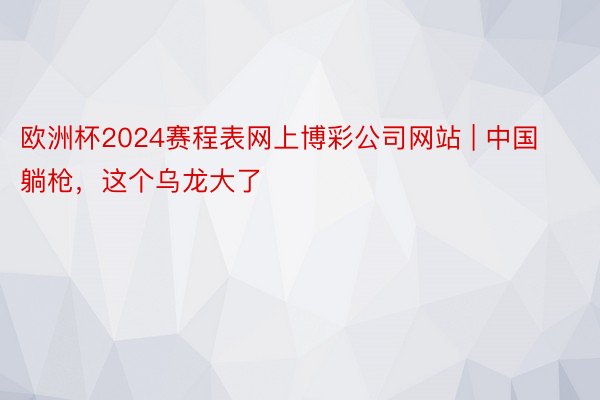 欧洲杯2024赛程表网上博彩公司网站 | 中国躺枪，这个乌龙大了