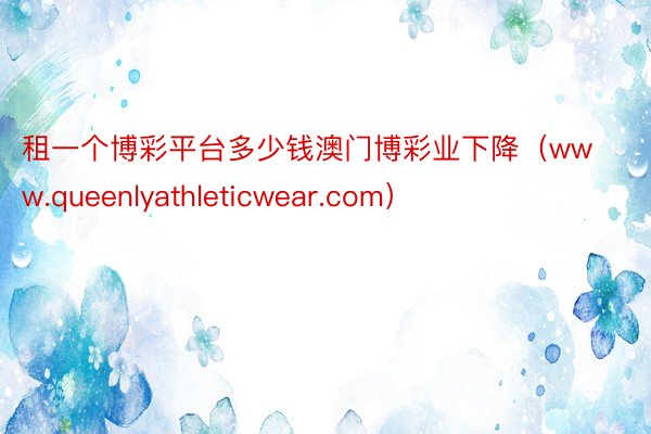 租一个博彩平台多少钱澳门博彩业下降（www.queenlyathleticwear.com）