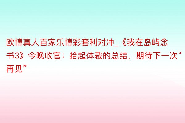 欧博真人百家乐博彩套利对冲_《我在岛屿念书3》今晚收官：拾起体裁的总结，期待下一次“再见”