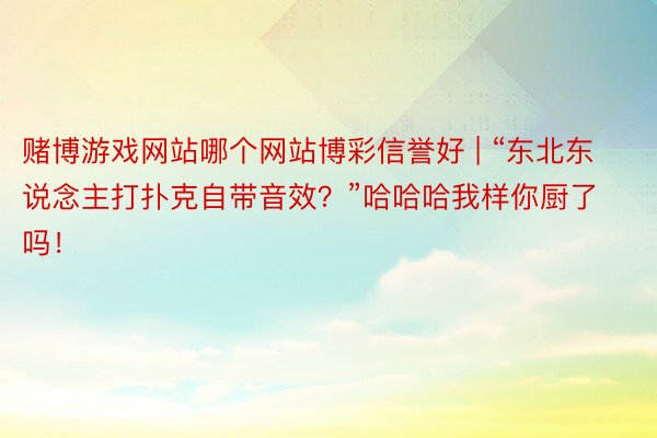 赌博游戏网站哪个网站博彩信誉好 | “东北东说念主打扑克自带音效？”哈哈哈我样你厨了吗！