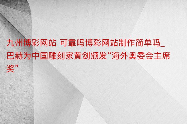 九州博彩网站 可靠吗博彩网站制作简单吗_巴赫为中国雕刻家黄剑颁发“海外奥委会主席奖”