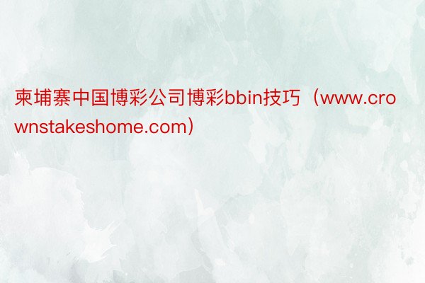 柬埔寨中国博彩公司博彩bbin技巧（www.crownstakeshome.com）