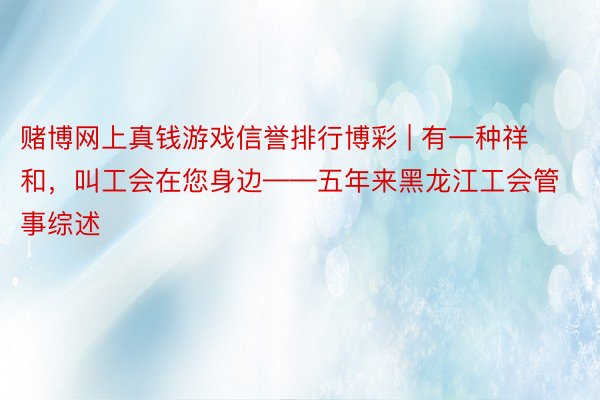 赌博网上真钱游戏信誉排行博彩 | 有一种祥和，叫工会在您身边——五年来黑龙江工会管事综述